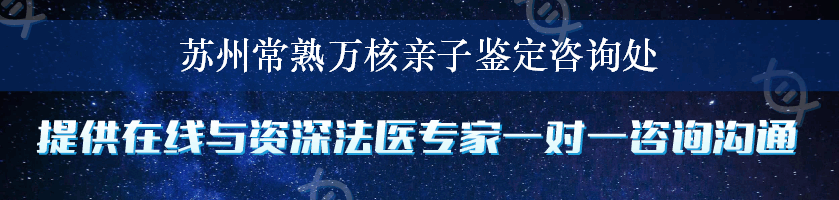 苏州常熟万核亲子鉴定咨询处